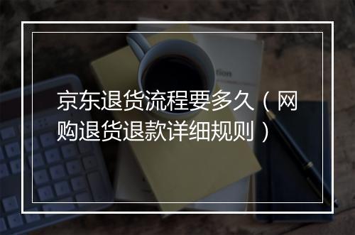 京东退货流程要多久（网购退货退款详细规则）