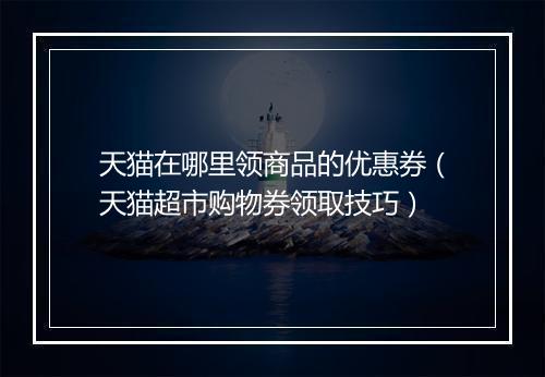 天猫在哪里领商品的优惠券（天猫超市购物券领取技巧）
