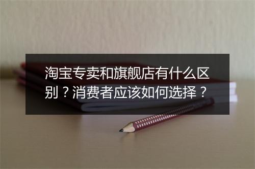 淘宝专卖和旗舰店有什么区别？消费者应该如何选择？