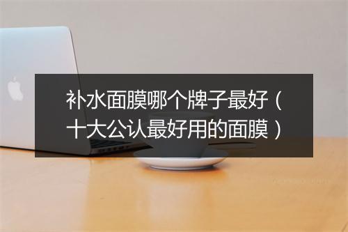 补水面膜哪个牌子最好（十大公认最好用的面膜）