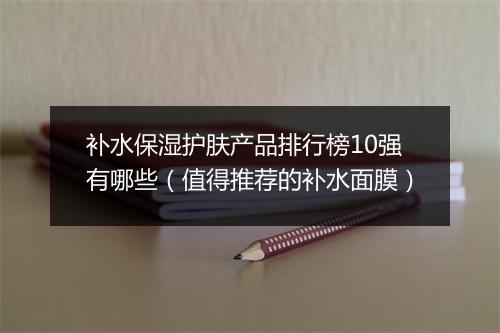 补水保湿护肤产品排行榜10强有哪些（值得推荐的补水面膜）