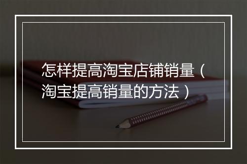 怎样提高淘宝店铺销量（淘宝提高销量的方法）