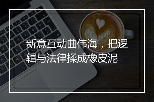 新意互动曲伟海，把逻辑与法律揉成橡皮泥