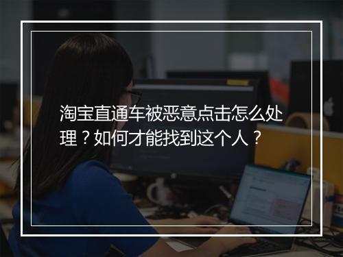 淘宝直通车被恶意点击怎么处理？如何才能找到这个人？