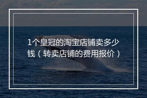 1个皇冠的淘宝店铺卖多少钱（转卖店铺的费用报价）