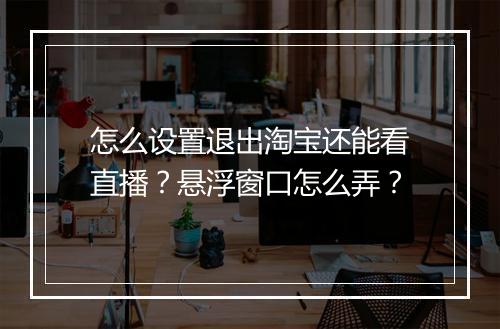 怎么设置退出淘宝还能看直播？悬浮窗口怎么弄？