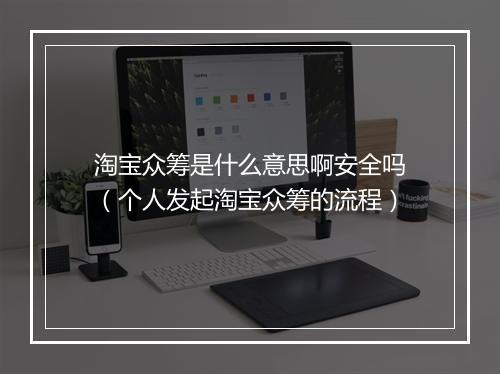 淘宝众筹是什么意思啊安全吗（个人发起淘宝众筹的流程）