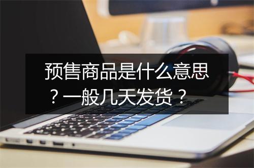 预售商品是什么意思？一般几天发货？