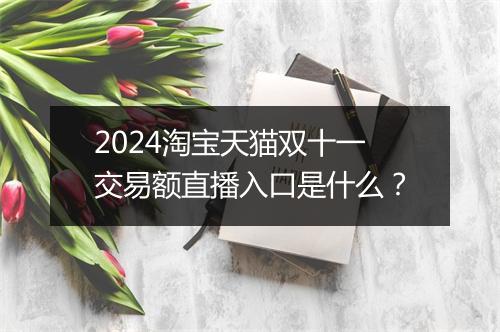2024淘宝天猫双十一交易额直播入口是什么？