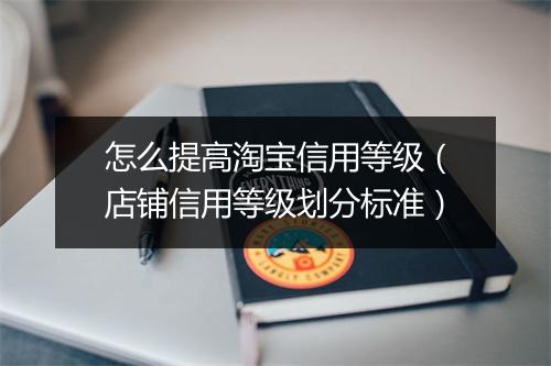 怎么提高淘宝信用等级（店铺信用等级划分标准）