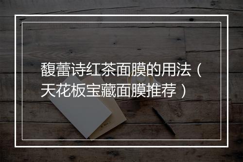 馥蕾诗红茶面膜的用法（天花板宝藏面膜推荐）