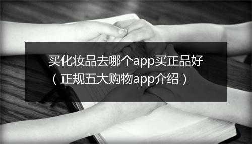 买化妆品去哪个app买正品好（正规五大购物app介绍）