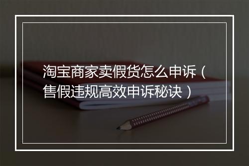 淘宝商家卖假货怎么申诉（售假违规高效申诉秘诀）