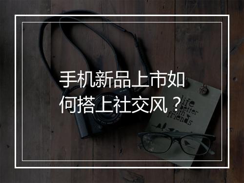 手机新品上市如何搭上社交风？