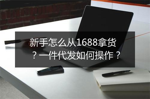 新手怎么从1688拿货？一件代发如何操作？