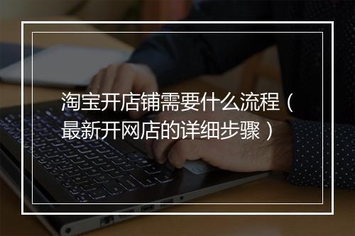 淘宝开店铺需要什么流程（最新开网店的详细步骤）