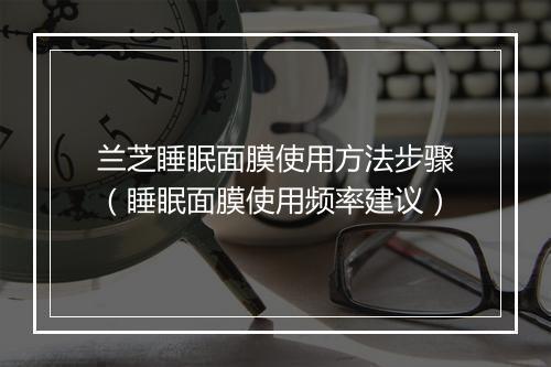 兰芝睡眠面膜使用方法步骤（睡眠面膜使用频率建议）