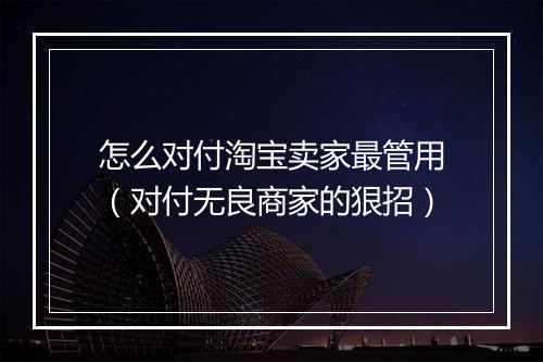怎么对付淘宝卖家最管用（对付无良商家的狠招）