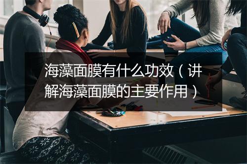 海藻面膜有什么功效（讲解海藻面膜的主要作用）
