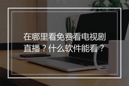 在哪里看免费看电视剧直播？什么软件能看？