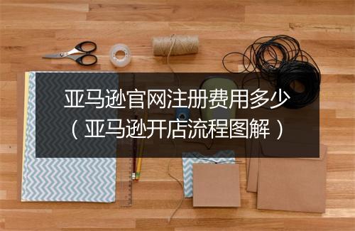 亚马逊官网注册费用多少（亚马逊开店流程图解）