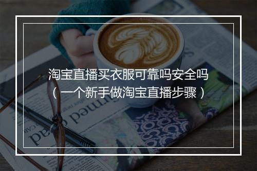 淘宝直播买衣服可靠吗安全吗（一个新手做淘宝直播步骤）