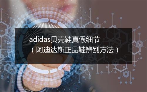 adidas贝壳鞋真假细节（阿迪达斯正品鞋辨别方法）