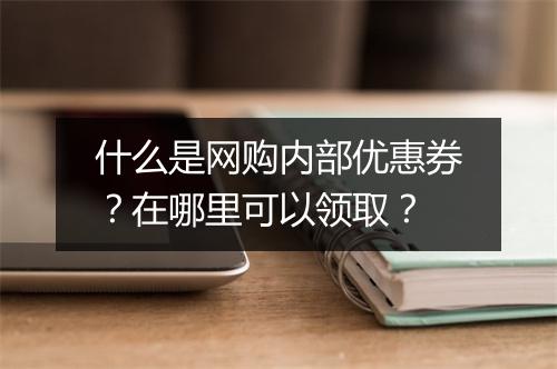 什么是网购内部优惠券？在哪里可以领取？