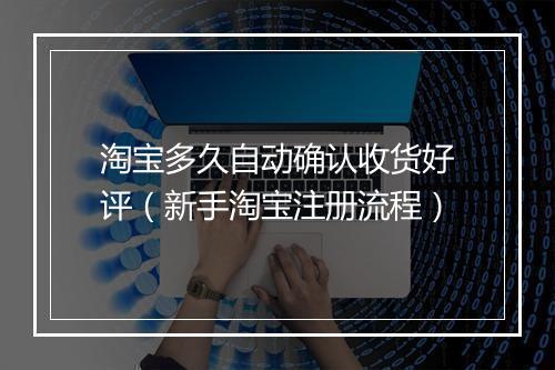 淘宝多久自动确认收货好评（新手淘宝注册流程）