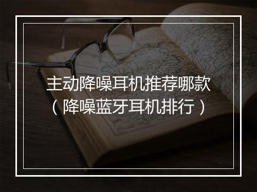 主动降噪耳机推荐哪款（降噪蓝牙耳机排行）