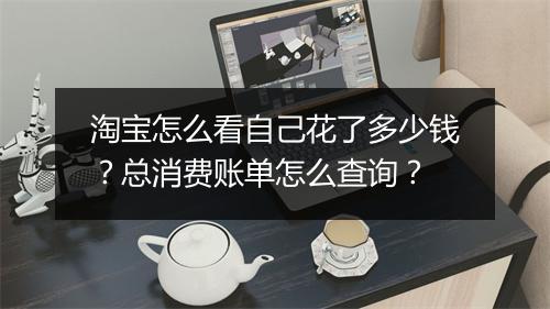 淘宝怎么看自己花了多少钱？总消费账单怎么查询？