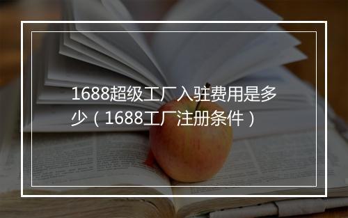 1688超级工厂入驻费用是多少（1688工厂注册条件）