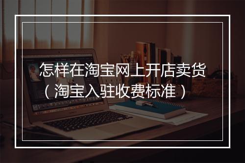 怎样在淘宝网上开店卖货（淘宝入驻收费标准）
