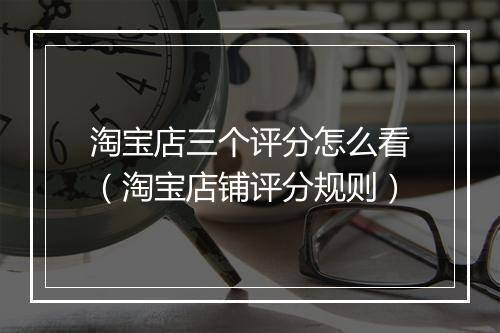 淘宝店三个评分怎么看（淘宝店铺评分规则）