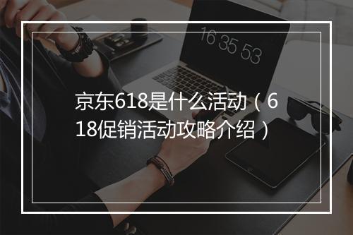 京东618是什么活动（618促销活动攻略介绍）