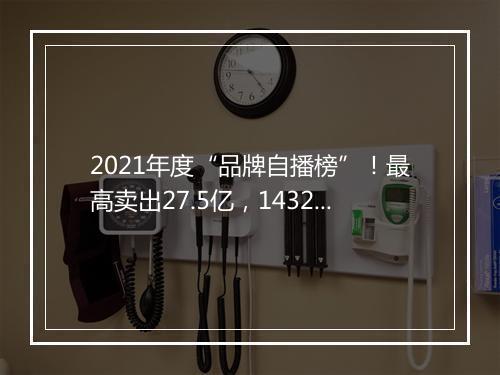 2021年度“品牌自播榜”！最高卖出27.5亿，1432个品牌销售额破亿......