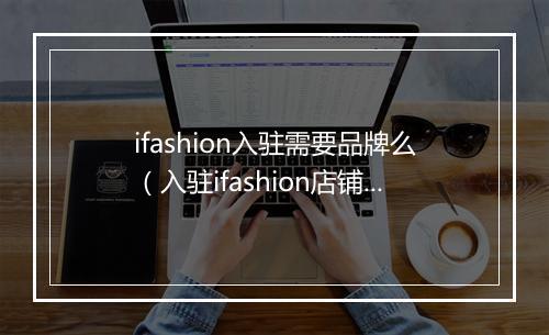 ifashion入驻需要品牌么（入驻ifashion店铺的好处）