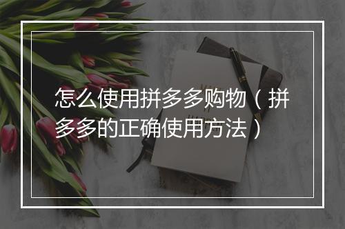 怎么使用拼多多购物（拼多多的正确使用方法）