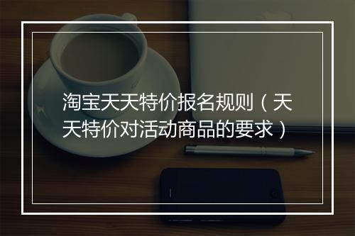 淘宝天天特价报名规则（天天特价对活动商品的要求）