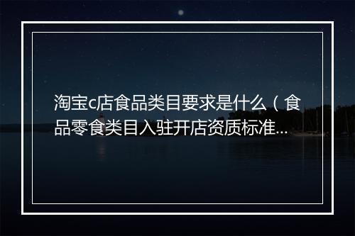 淘宝c店食品类目要求是什么（食品零食类目入驻开店资质标准）