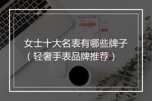 女士十大名表有哪些牌子（轻奢手表品牌推荐）