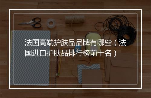 法国高端护肤品品牌有哪些（法国进口护肤品排行榜前十名）