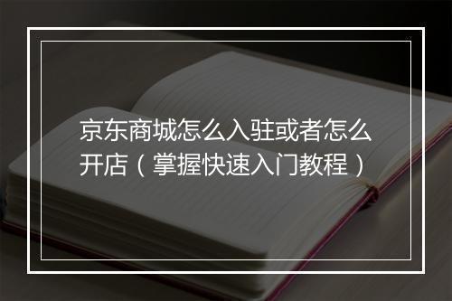 京东商城怎么入驻或者怎么开店（掌握快速入门教程）