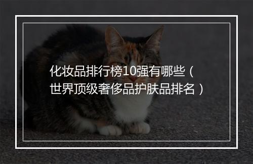 化妆品排行榜10强有哪些（世界顶级奢侈品护肤品排名）