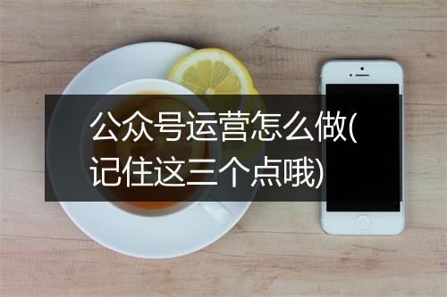 公众号运营怎么做(记住这三个点哦)