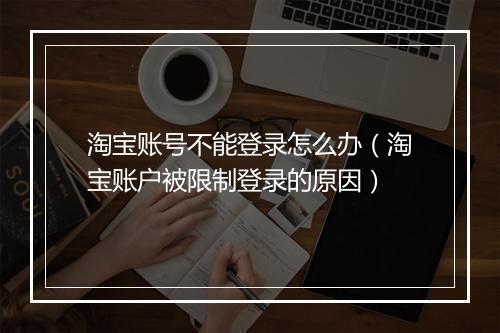 淘宝账号不能登录怎么办（淘宝账户被限制登录的原因）