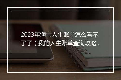 2023年淘宝人生账单怎么看不了了（我的人生账单查询攻略）