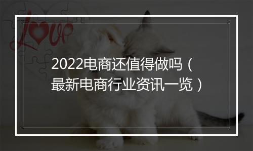 2022电商还值得做吗（最新电商行业资讯一览）