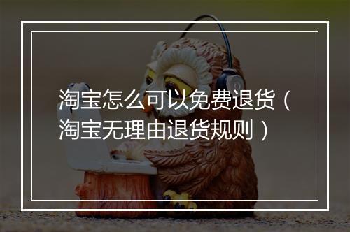 淘宝怎么可以免费退货（淘宝无理由退货规则）
