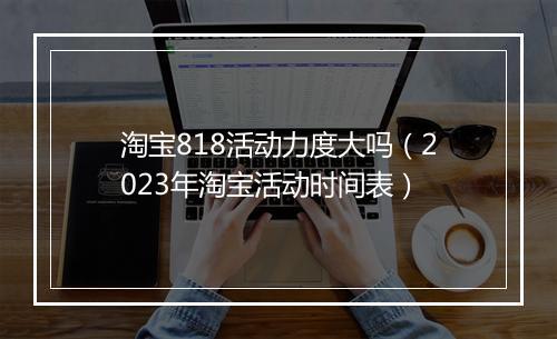 淘宝818活动力度大吗（2023年淘宝活动时间表）